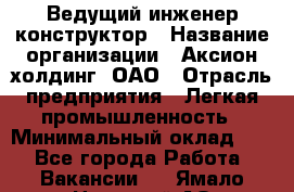 Ведущий инженер-конструктор › Название организации ­ Аксион-холдинг, ОАО › Отрасль предприятия ­ Легкая промышленность › Минимальный оклад ­ 1 - Все города Работа » Вакансии   . Ямало-Ненецкий АО,Муравленко г.
